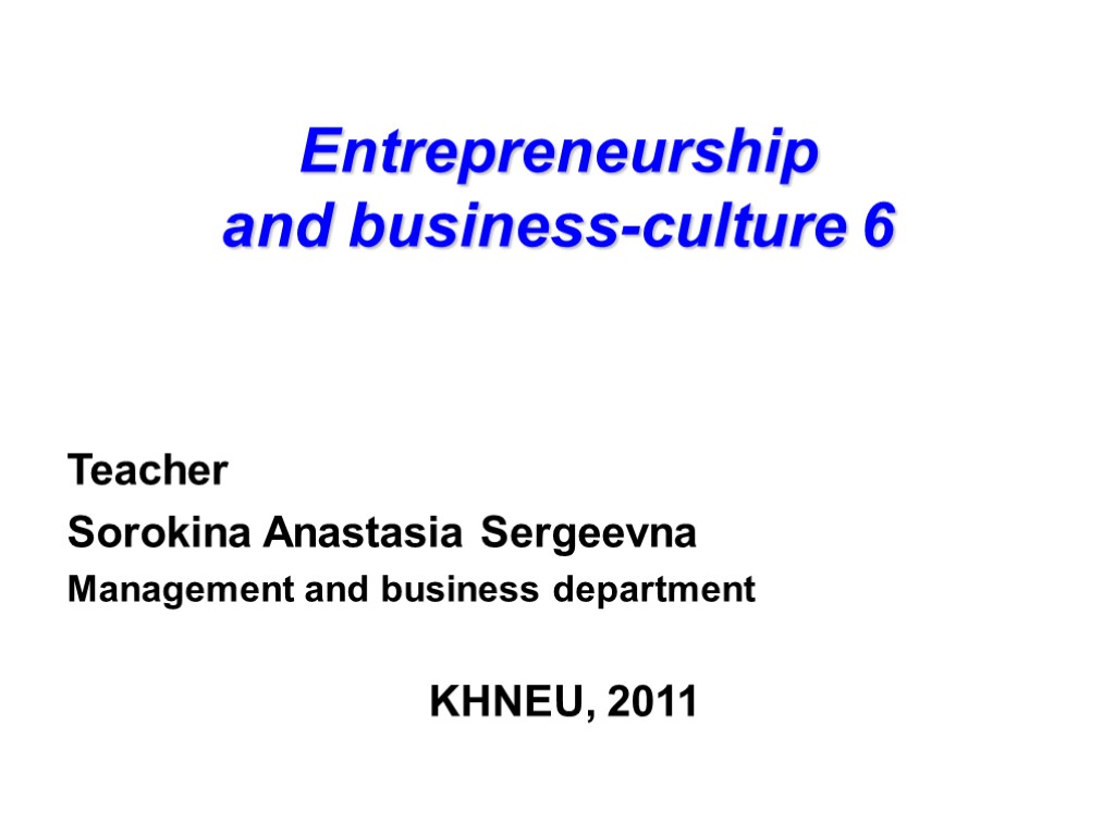 Entrepreneurship and business-culture 6 Teacher Sorokina Anastasia Sergeevna Management and business department KHNEU, 2011